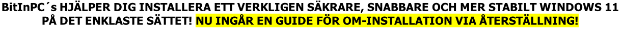 BitInPC´s HJÄLPER DIG INSTALLERA ETT VERKLIGEN SÄKRARE, SNABBARE OCH MER STABILT WINDOWS 11 PÅ DET ENKLASTE SÄTTET! NU INGÅR EN GUIDE FÖR OM-INSTALLATION VIA ÅTERSTÄLLNING!
