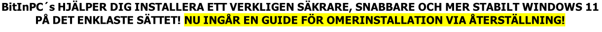 BitInPC´s HJÄLPER DIG INSTALLERA ETT VERKLIGEN SÄKRARE, SNABBARE OCH MER STABILT WINDOWS 11 PÅ DET ENKLASTE SÄTTET! NU INGÅR EN GUIDE FÖR OMERINSTALLATION VIA ÅTERSTÄLLNING!
